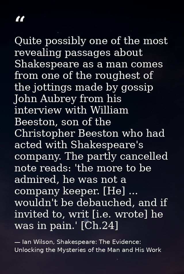 Quite possibly one of the most revealing passages about Shakespeare as a man comes from one of the roughest of the jotti — Ian Wilson, Shakespeare: The Evidence: Unlocking the Mysteries of the Man and His Work