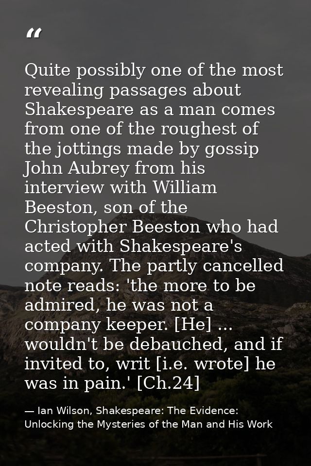 Quite possibly one of the most revealing passages about Shakespeare as a man comes from one of the roughest of the jotti — Ian Wilson, Shakespeare: The Evidence: Unlocking the Mysteries of the Man and His Work