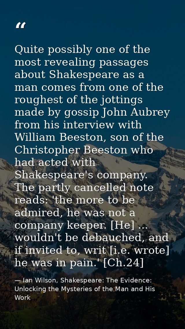 Quite possibly one of the most revealing passages about Shakespeare as a man comes from one of the roughest of the jotti — Ian Wilson, Shakespeare: The Evidence: Unlocking the Mysteries of the Man and His Work
