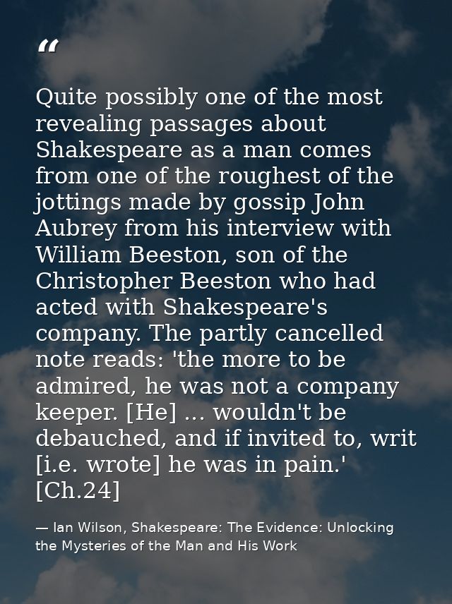 Quite possibly one of the most revealing passages about Shakespeare as a man comes from one of the roughest of the jotti — Ian Wilson, Shakespeare: The Evidence: Unlocking the Mysteries of the Man and His Work