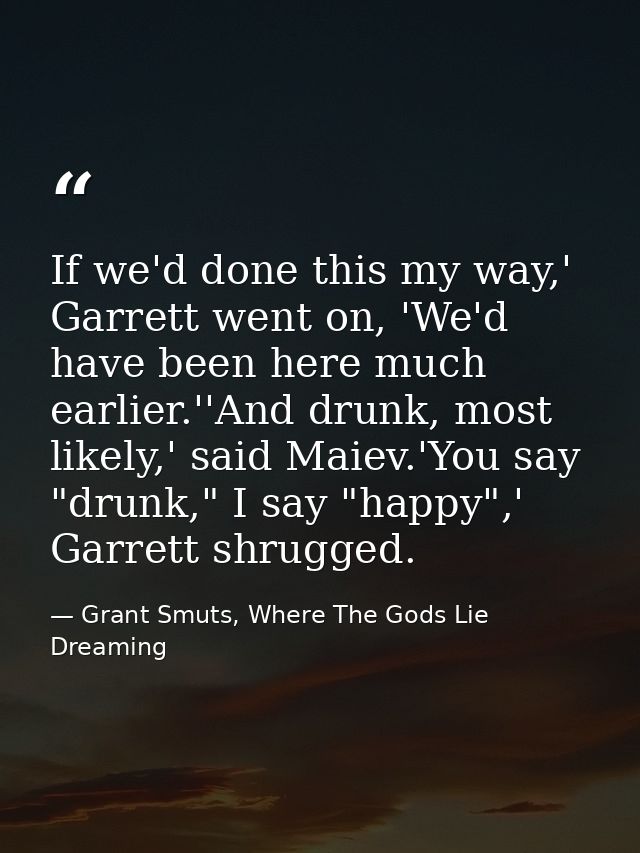 If we'd done this my way,' Garrett went on, 'We'd have been here much earlier.''And drunk, most likely,' said Maiev.'You — Grant Smuts, Where The Gods Lie Dreaming