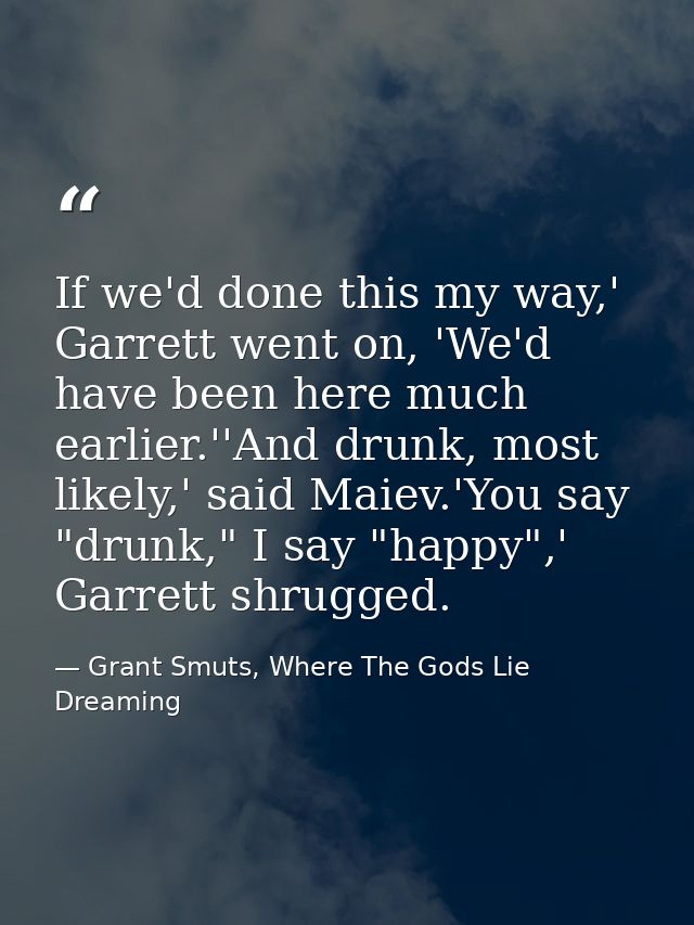 If we'd done this my way,' Garrett went on, 'We'd have been here much earlier.''And drunk, most likely,' said Maiev.'You — Grant Smuts, Where The Gods Lie Dreaming