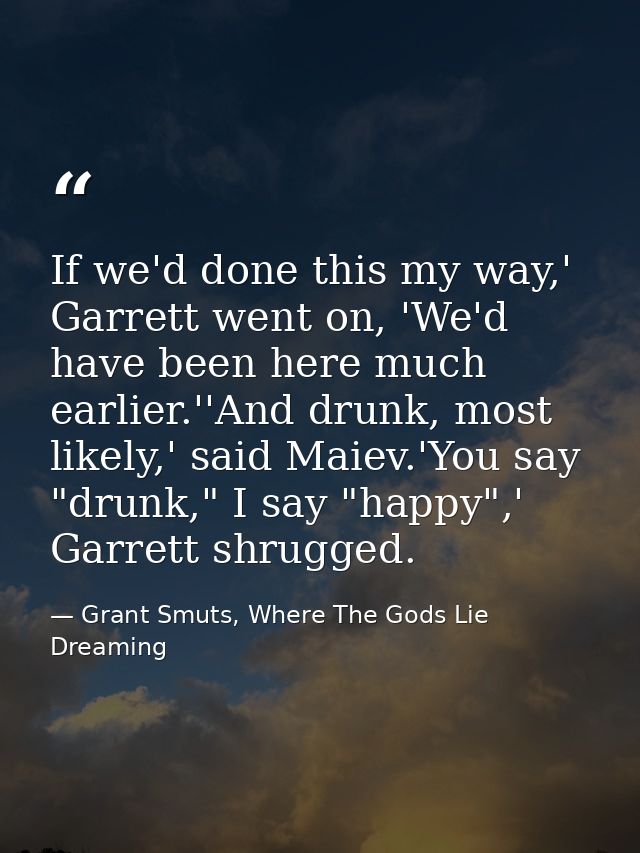 If we'd done this my way,' Garrett went on, 'We'd have been here much earlier.''And drunk, most likely,' said Maiev.'You — Grant Smuts, Where The Gods Lie Dreaming