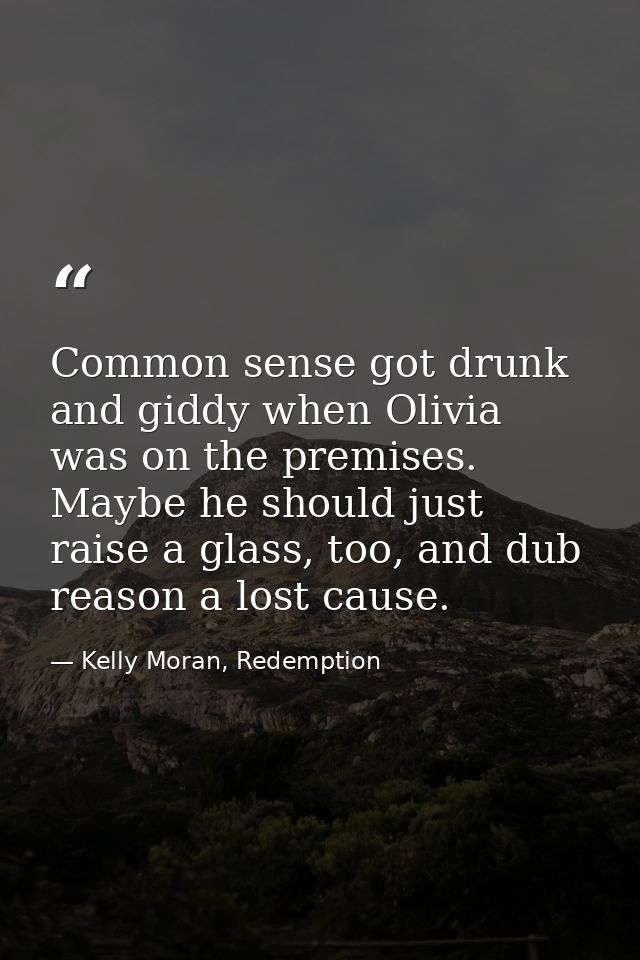 Common sense got drunk and giddy when Olivia was on the premises. Maybe he should just raise a glass, too, and dub reaso — Kelly Moran, Redemption