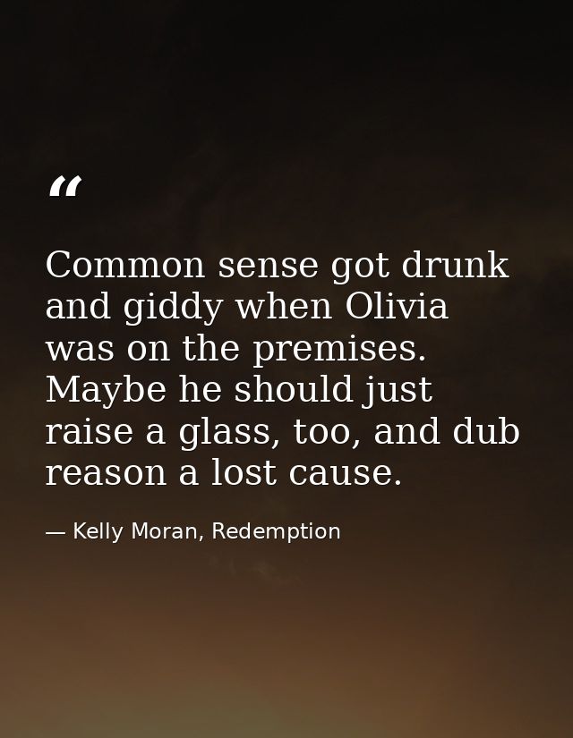 Common sense got drunk and giddy when Olivia was on the premises. Maybe he should just raise a glass, too, and dub reaso — Kelly Moran, Redemption