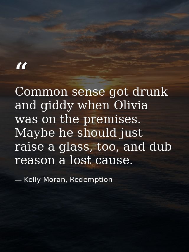 Common sense got drunk and giddy when Olivia was on the premises. Maybe he should just raise a glass, too, and dub reaso — Kelly Moran, Redemption