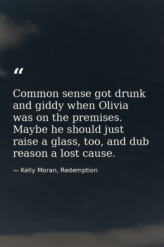 Common sense got drunk and giddy when Olivia was on the premises. Maybe he should just raise a glass, too, and dub reaso — Kelly Moran, Redemption