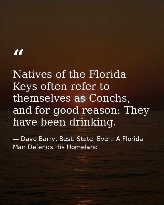 Natives of the Florida Keys often refer to themselves as Conchs, and for good reason: They have been drinking. — Dave Barry, Best. State. Ever.: A Florida Man Defends His Homeland