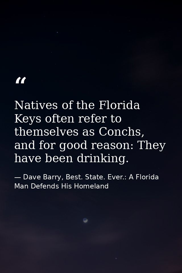 Natives of the Florida Keys often refer to themselves as Conchs, and for good reason: They have been drinking. — Dave Barry, Best. State. Ever.: A Florida Man Defends His Homeland