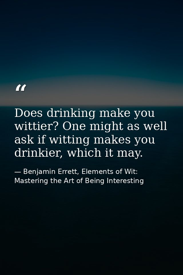 Does drinking make you wittier? One might as well ask if witting makes you drinkier, which it may. — Benjamin Errett, Elements of Wit: Mastering the Art of Being Interesting