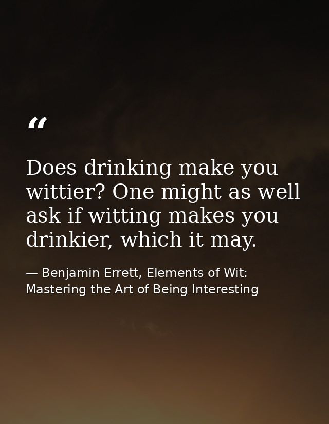 Does drinking make you wittier? One might as well ask if witting makes you drinkier, which it may. — Benjamin Errett, Elements of Wit: Mastering the Art of Being Interesting