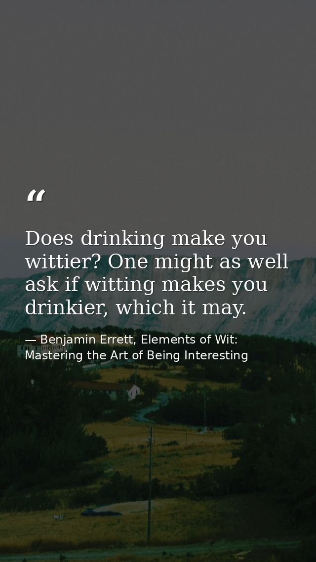 Does drinking make you wittier? One might as well ask if witting makes you drinkier, which it may. — Benjamin Errett, Elements of Wit: Mastering the Art of Being Interesting