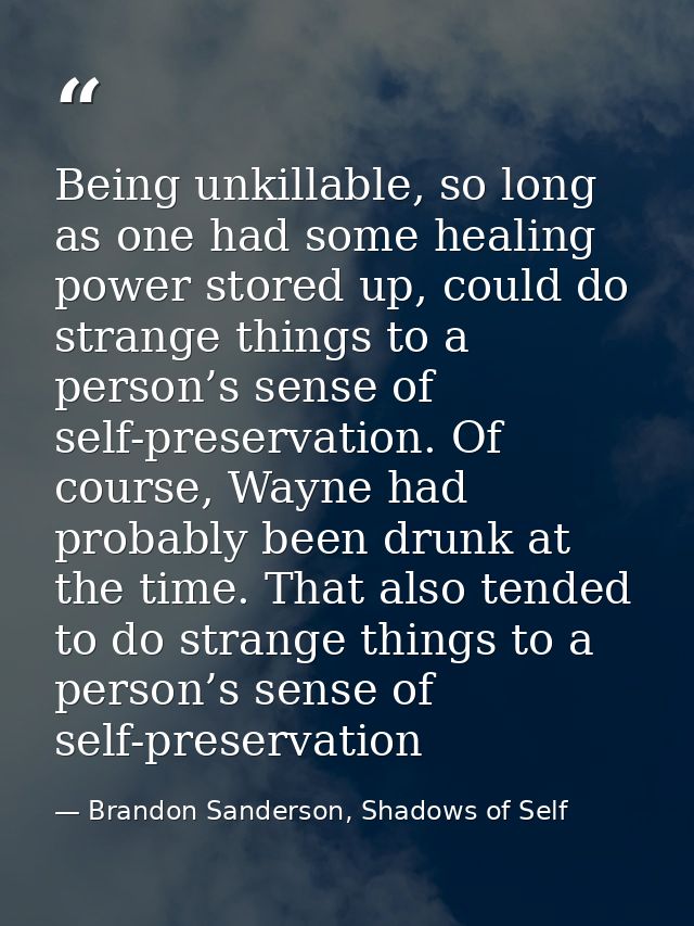 Being unkillable, so long as one had some healing power stored up, could do strange things to a person’s sense of self-p — Brandon Sanderson, Shadows of Self