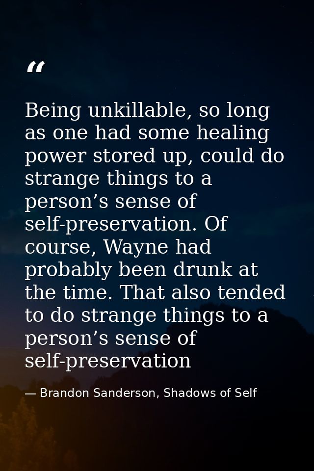 Being unkillable, so long as one had some healing power stored up, could do strange things to a person’s sense of self-p — Brandon Sanderson, Shadows of Self