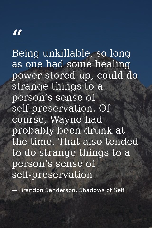 Being unkillable, so long as one had some healing power stored up, could do strange things to a person’s sense of self-p — Brandon Sanderson, Shadows of Self