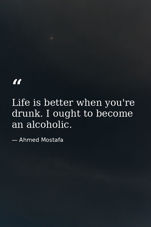 Life is better when you're drunk. I ought to become an alcoholic. — Ahmed Mostafa