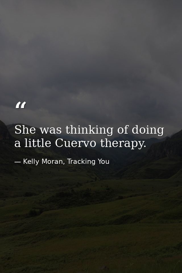 She was thinking of doing a little Cuervo therapy. — Kelly Moran, Tracking You