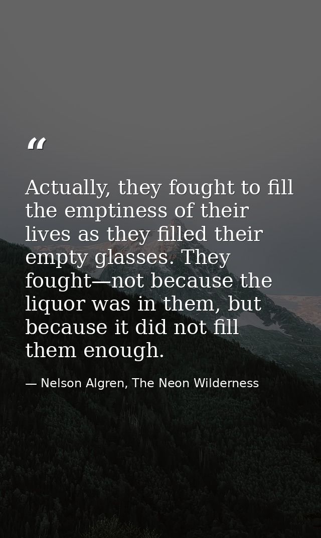 Actually, they fought to fill the emptiness of their lives as they filled their empty glasses. They fought—not because t — Nelson Algren, The Neon Wilderness