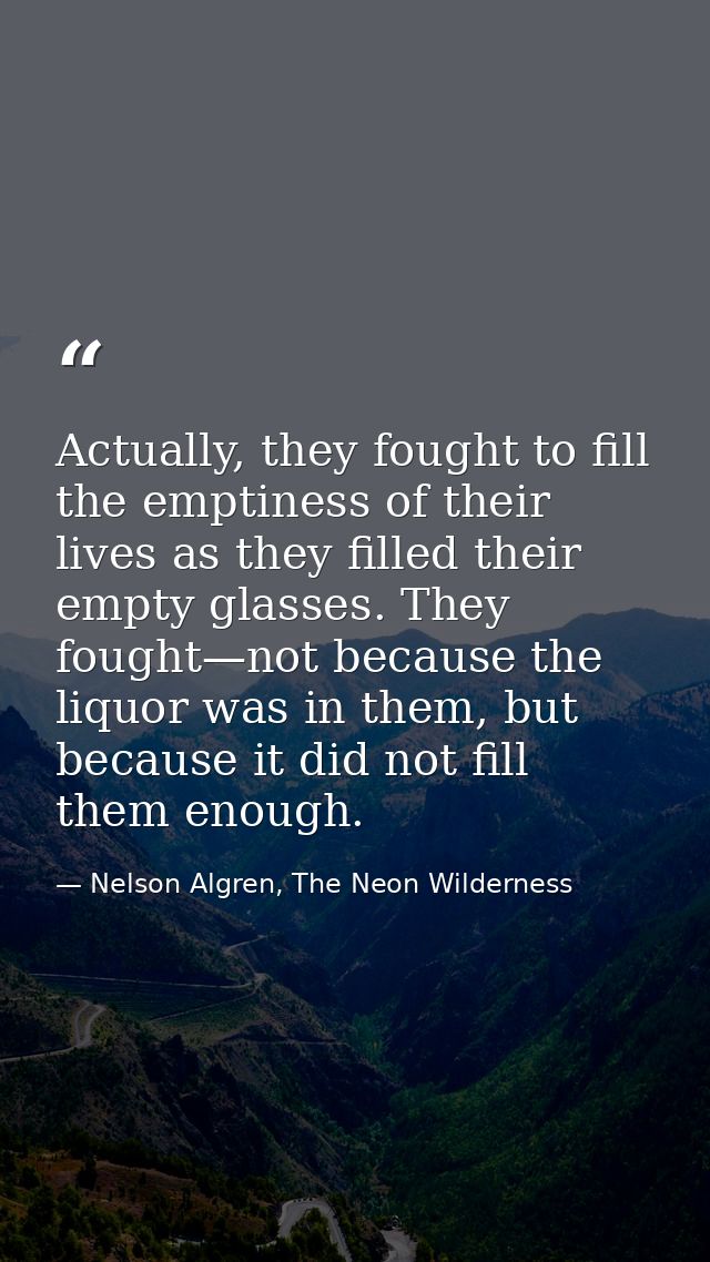 Actually, they fought to fill the emptiness of their lives as they filled their empty glasses. They fought—not because t — Nelson Algren, The Neon Wilderness