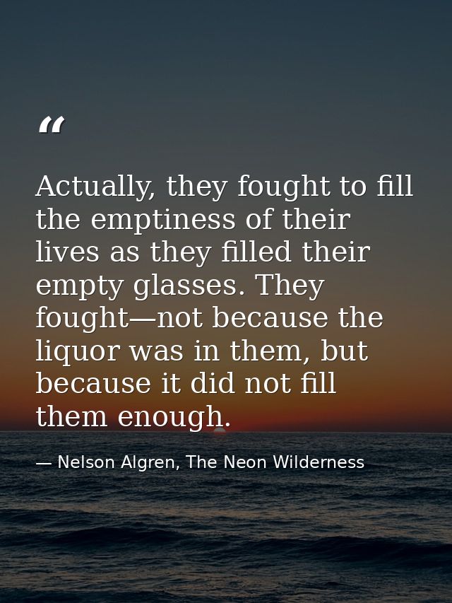 Actually, they fought to fill the emptiness of their lives as they filled their empty glasses. They fought—not because t — Nelson Algren, The Neon Wilderness