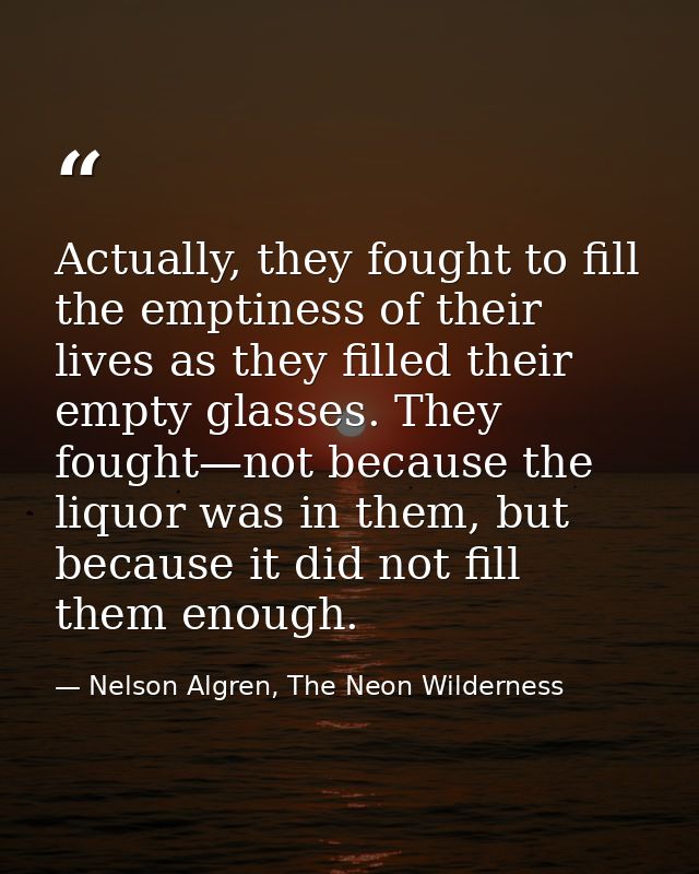 Actually, they fought to fill the emptiness of their lives as they filled their empty glasses. They fought—not because t — Nelson Algren, The Neon Wilderness