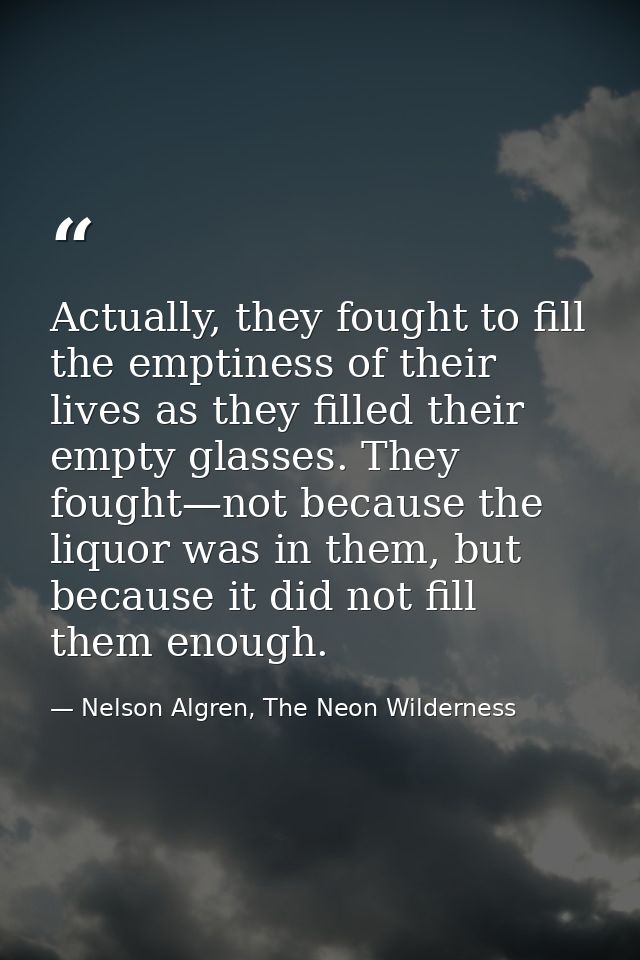 Actually, they fought to fill the emptiness of their lives as they filled their empty glasses. They fought—not because t — Nelson Algren, The Neon Wilderness