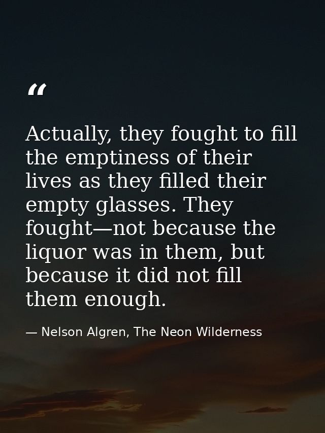 Actually, they fought to fill the emptiness of their lives as they filled their empty glasses. They fought—not because t — Nelson Algren, The Neon Wilderness