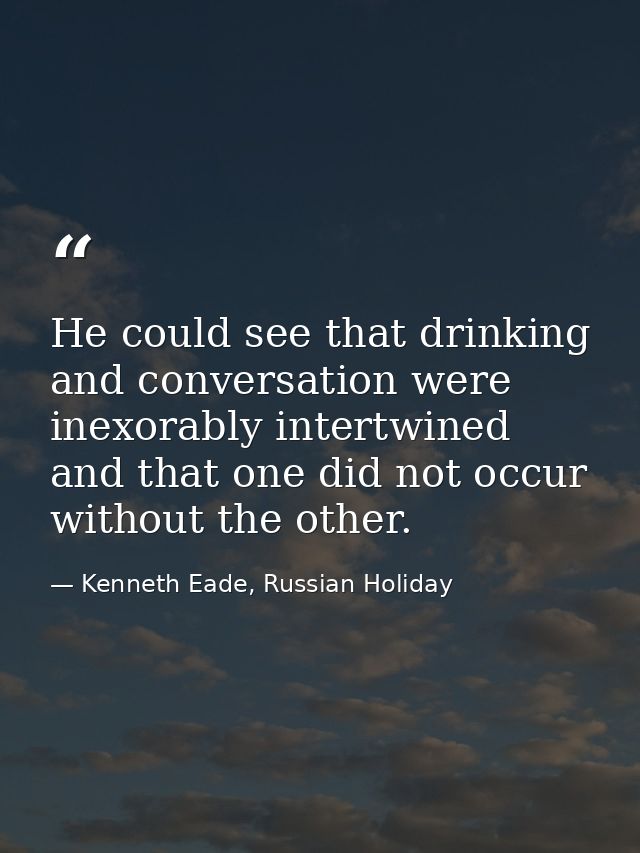 He could see that drinking and conversation were inexorably intertwined and that one did not occur without the other. — Kenneth Eade, Russian Holiday