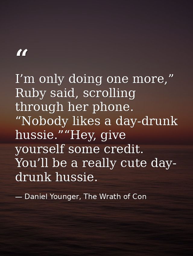 I’m only doing one more,” Ruby said, scrolling through her phone. “Nobody likes a day-drunk hussie.”“Hey, give yourself  — Daniel Younger, The Wrath of Con