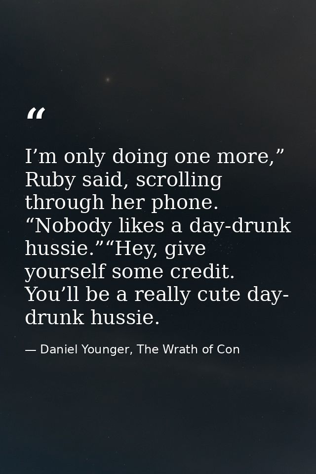 I’m only doing one more,” Ruby said, scrolling through her phone. “Nobody likes a day-drunk hussie.”“Hey, give yourself  — Daniel Younger, The Wrath of Con