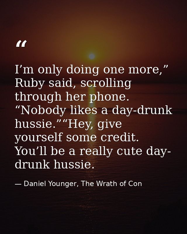 I’m only doing one more,” Ruby said, scrolling through her phone. “Nobody likes a day-drunk hussie.”“Hey, give yourself  — Daniel Younger, The Wrath of Con