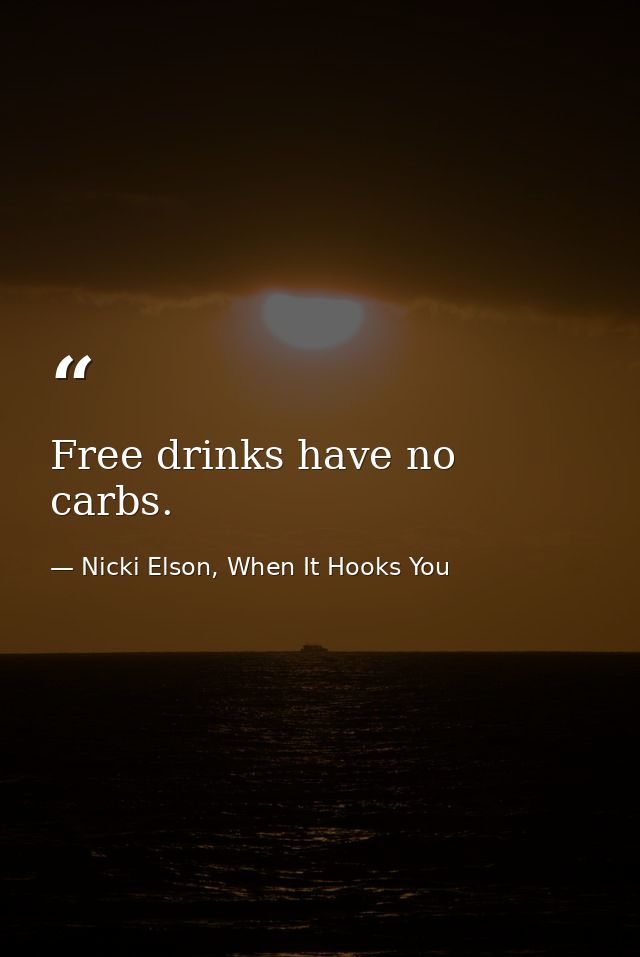 Free drinks have no carbs. — Nicki Elson, When It Hooks You