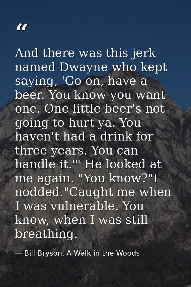 And there was this jerk named Dwayne who kept saying, 'Go on, have a beer. You know you want one. One little beer's not  — Bill Bryson, A Walk in the Woods