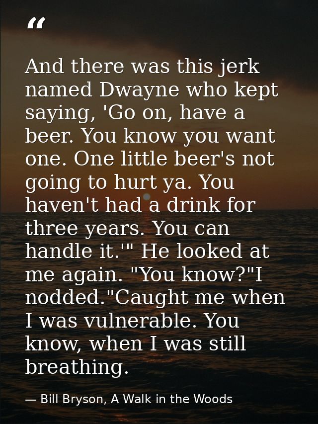 And there was this jerk named Dwayne who kept saying, 'Go on, have a beer. You know you want one. One little beer's not  — Bill Bryson, A Walk in the Woods