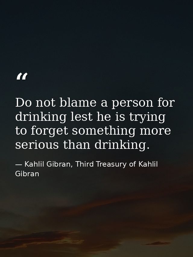 Do not blame a person for drinking lest he is trying to forget something more serious than drinking. — Kahlil Gibran, Third Treasury of Kahlil Gibran