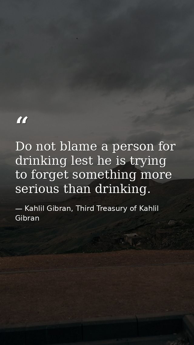 Do not blame a person for drinking lest he is trying to forget something more serious than drinking. — Kahlil Gibran, Third Treasury of Kahlil Gibran