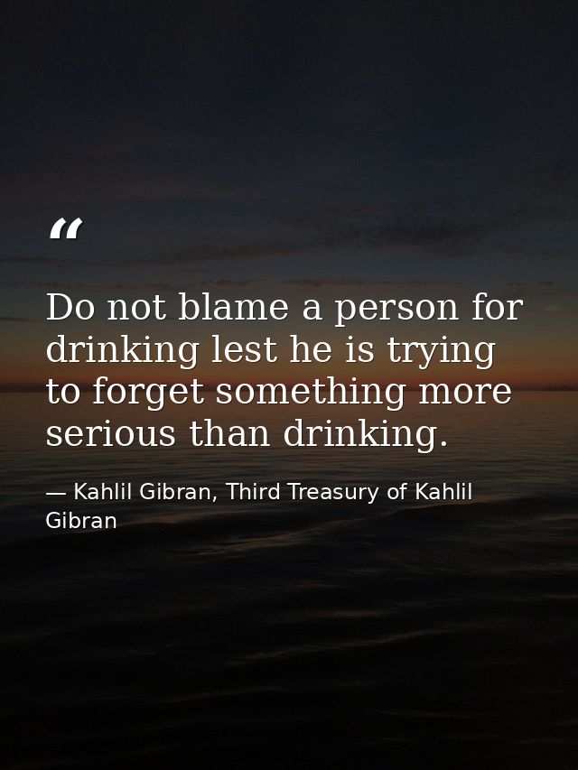 Do not blame a person for drinking lest he is trying to forget something more serious than drinking. — Kahlil Gibran, Third Treasury of Kahlil Gibran