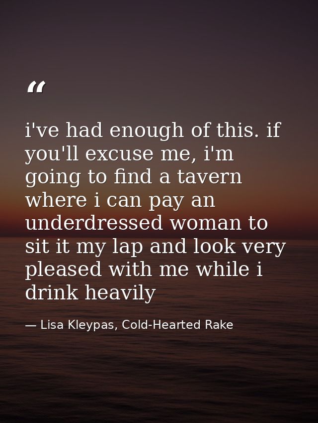 i've had enough of this. if you'll excuse me, i'm going to find a tavern where i can pay an underdressed woman to sit it — Lisa Kleypas, Cold-Hearted Rake
