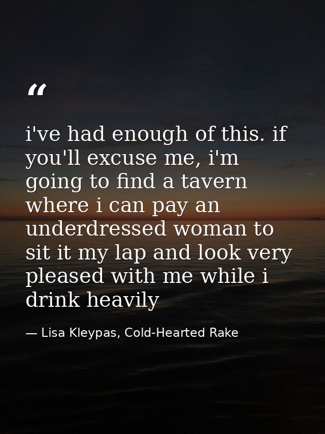 i've had enough of this. if you'll excuse me, i'm going to find a tavern where i can pay an underdressed woman to sit it — Lisa Kleypas, Cold-Hearted Rake
