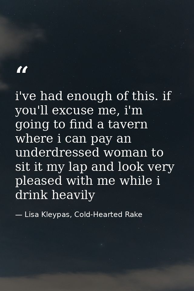 i've had enough of this. if you'll excuse me, i'm going to find a tavern where i can pay an underdressed woman to sit it — Lisa Kleypas, Cold-Hearted Rake