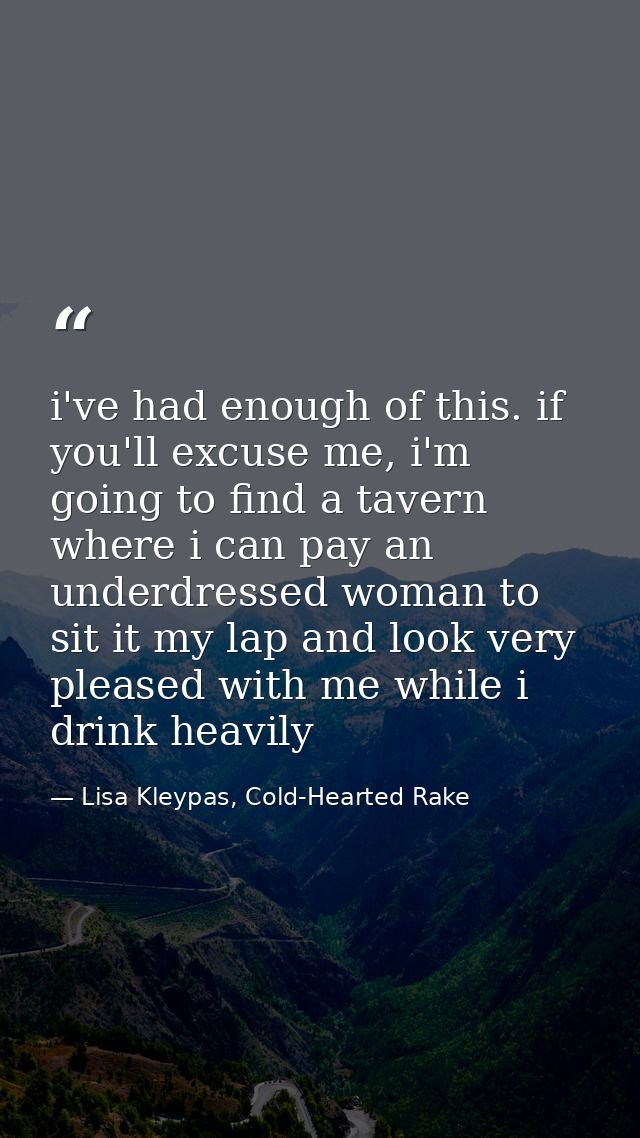 i've had enough of this. if you'll excuse me, i'm going to find a tavern where i can pay an underdressed woman to sit it — Lisa Kleypas, Cold-Hearted Rake