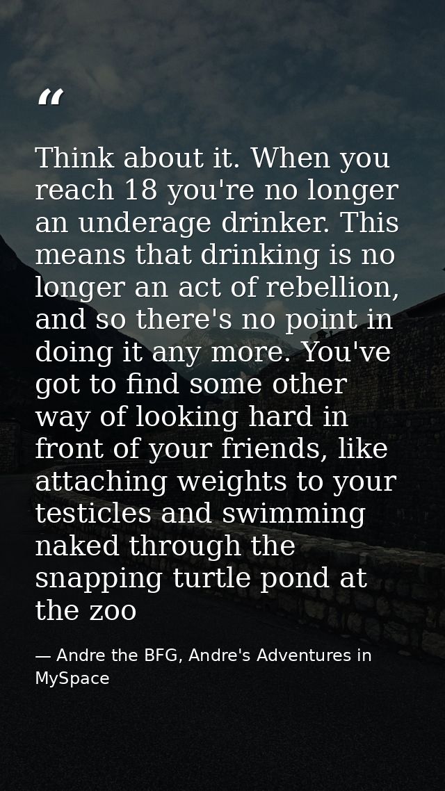 Think about it. When you reach 18 you're no longer an underage drinker. This means that drinking is no longer an act of  — Andre the BFG, Andre's Adventures in MySpace