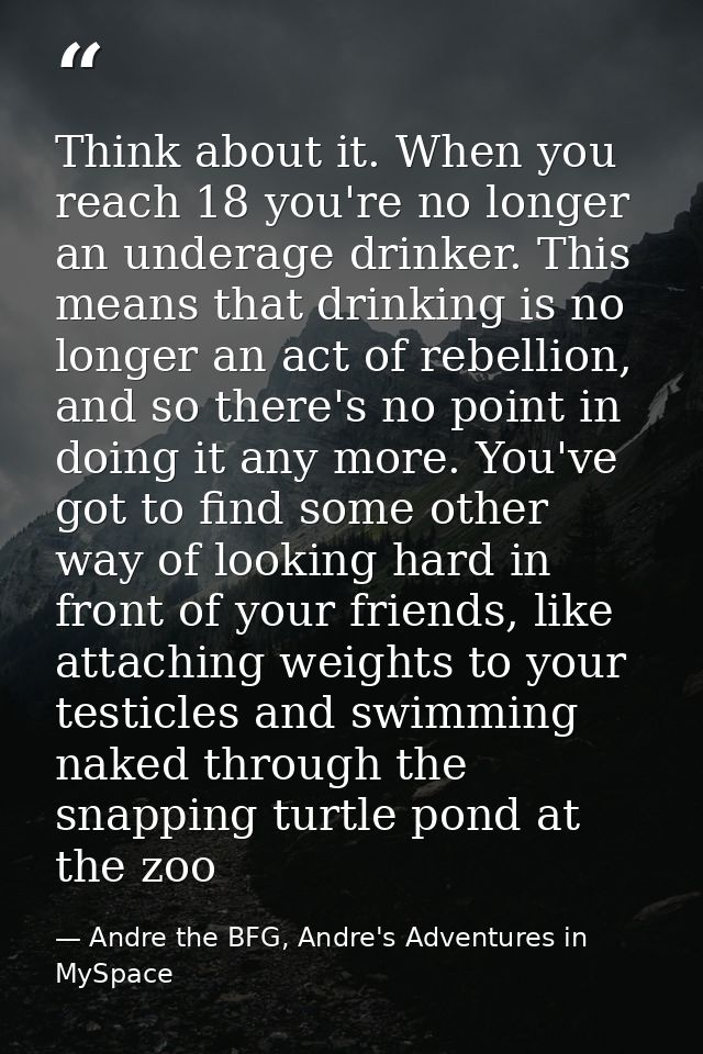 Think about it. When you reach 18 you're no longer an underage drinker. This means that drinking is no longer an act of  — Andre the BFG, Andre's Adventures in MySpace