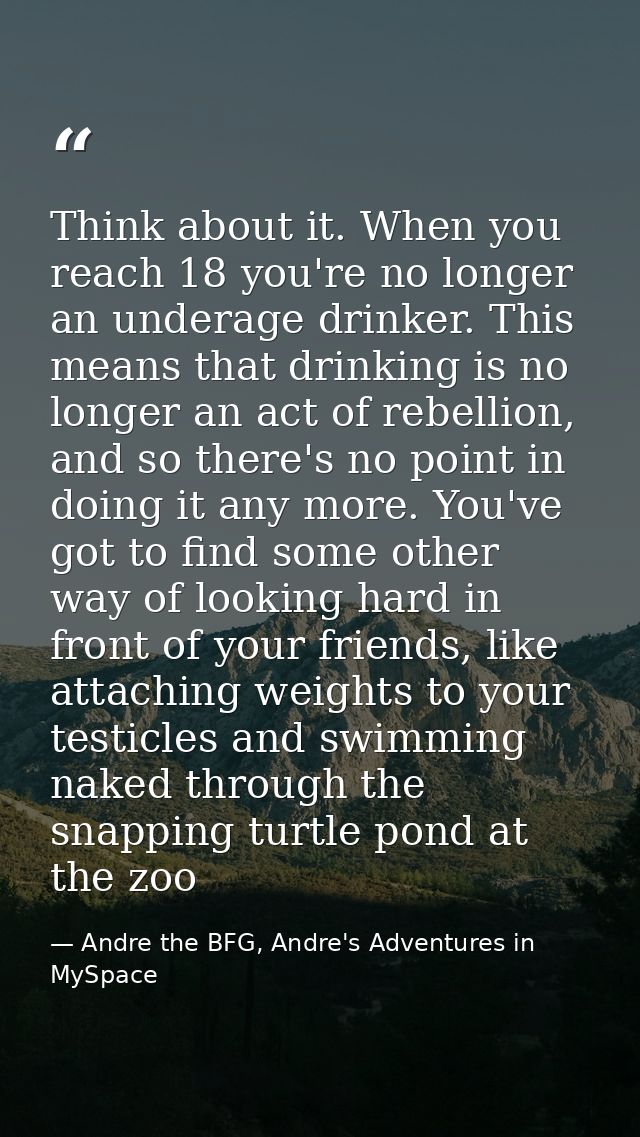 Think about it. When you reach 18 you're no longer an underage drinker. This means that drinking is no longer an act of  — Andre the BFG, Andre's Adventures in MySpace