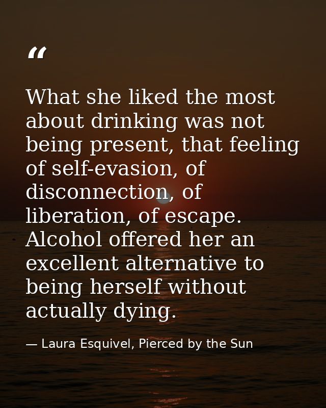 What she liked the most about drinking was not being present, that feeling of self-evasion, of disconnection, of liberat — Laura Esquivel, Pierced by the Sun