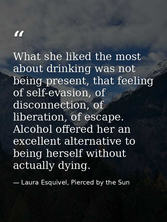 What she liked the most about drinking was not being present, that feeling of self-evasion, of disconnection, of liberat — Laura Esquivel, Pierced by the Sun
