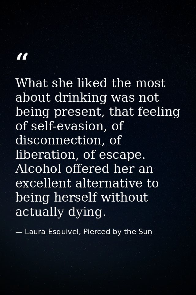 What she liked the most about drinking was not being present, that feeling of self-evasion, of disconnection, of liberat — Laura Esquivel, Pierced by the Sun