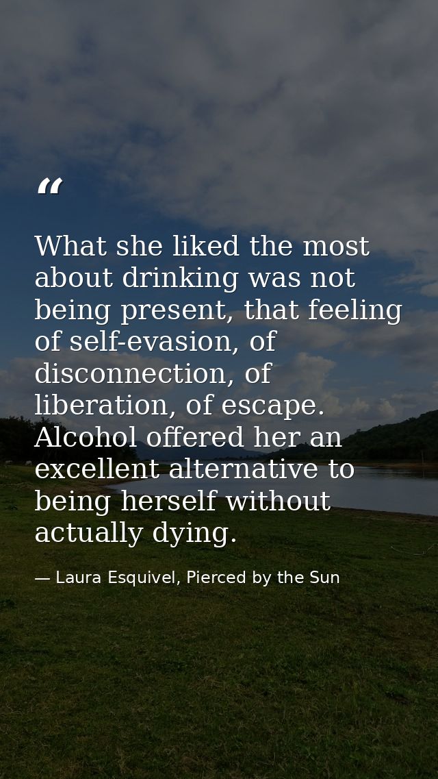 What she liked the most about drinking was not being present, that feeling of self-evasion, of disconnection, of liberat — Laura Esquivel, Pierced by the Sun