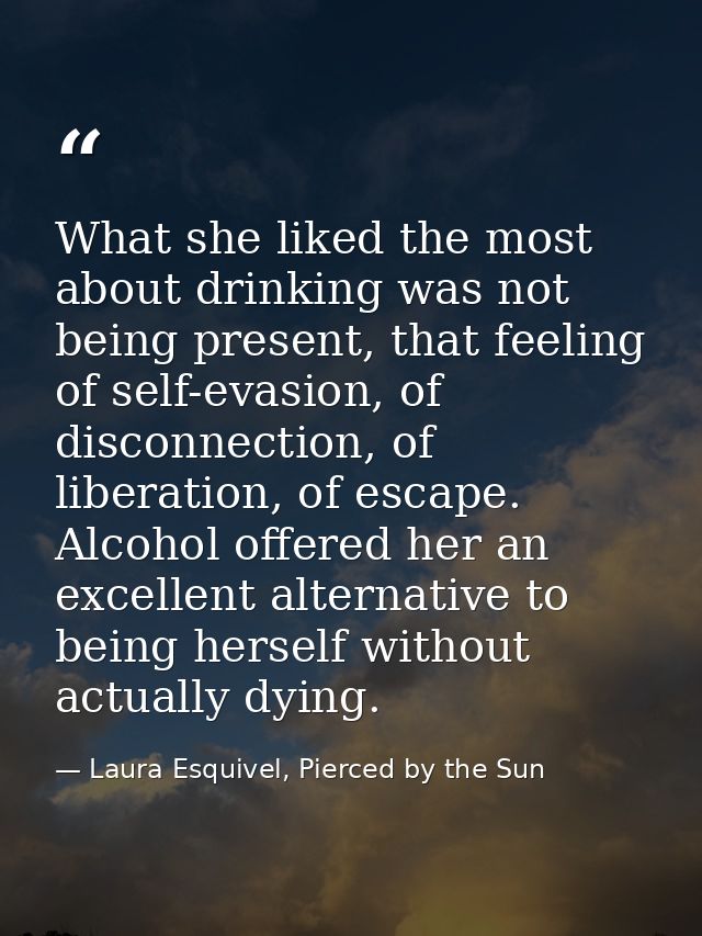What she liked the most about drinking was not being present, that feeling of self-evasion, of disconnection, of liberat — Laura Esquivel, Pierced by the Sun