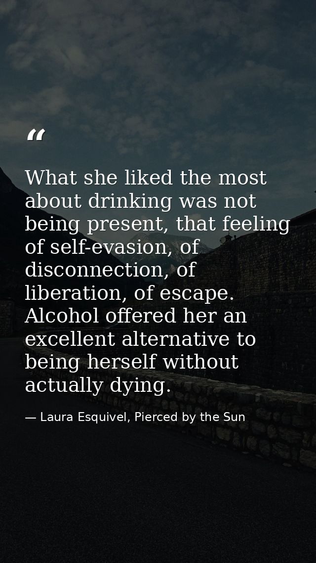 What she liked the most about drinking was not being present, that feeling of self-evasion, of disconnection, of liberat — Laura Esquivel, Pierced by the Sun